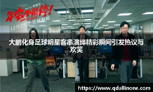 大鹏化身足球明星客串演绎精彩瞬间引发热议与欢笑