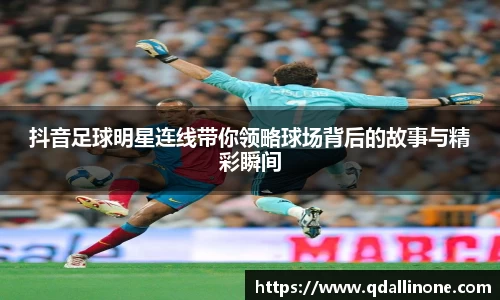 抖音足球明星连线带你领略球场背后的故事与精彩瞬间